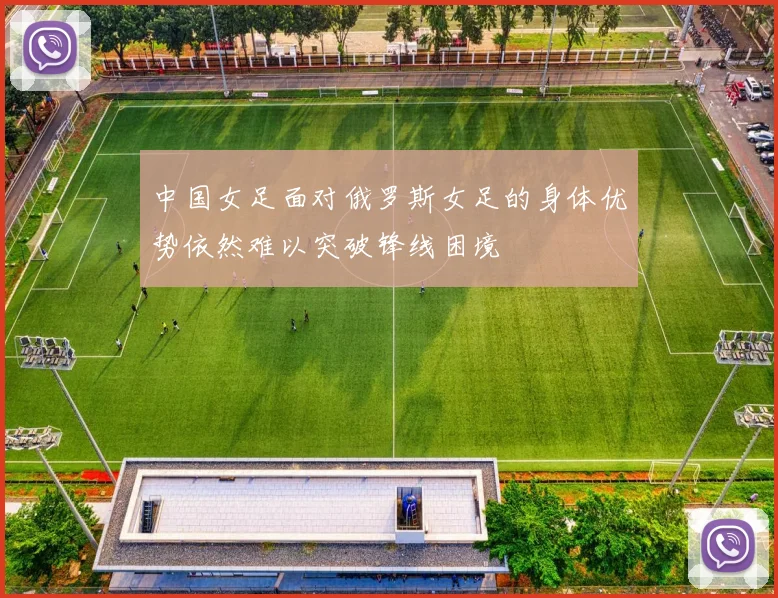 中国女足面对俄罗斯女足的身体优势依然难以突破锋线困境