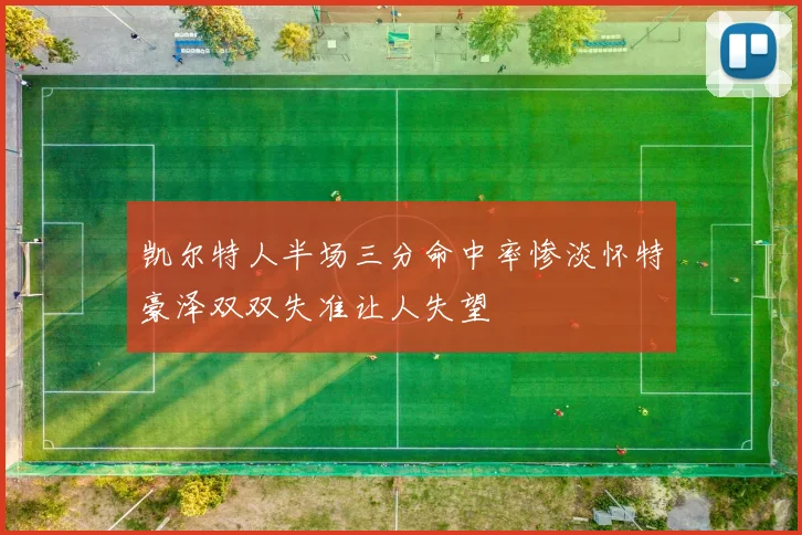 凯尔特人半场三分命中率惨淡怀特豪泽双双失准让人失望