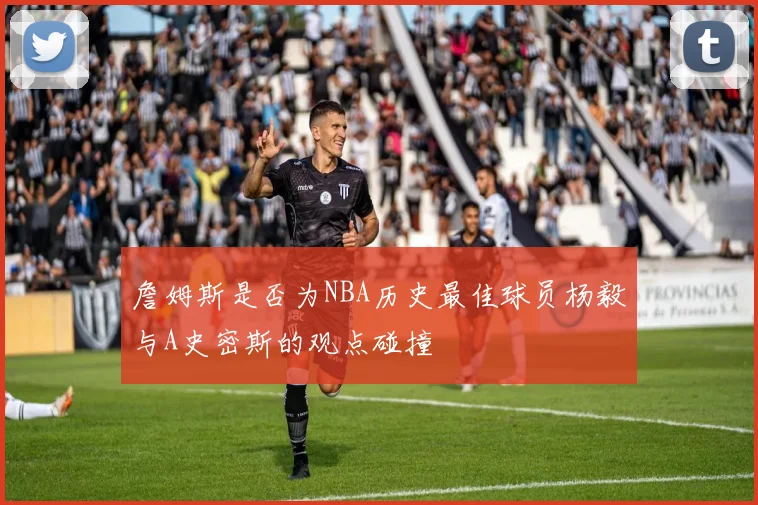 詹姆斯是否为NBA历史最佳球员杨毅与A史密斯的观点碰撞