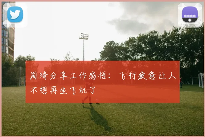 周琦分享工作感悟：飞行疲惫让人不想再坐飞机了
