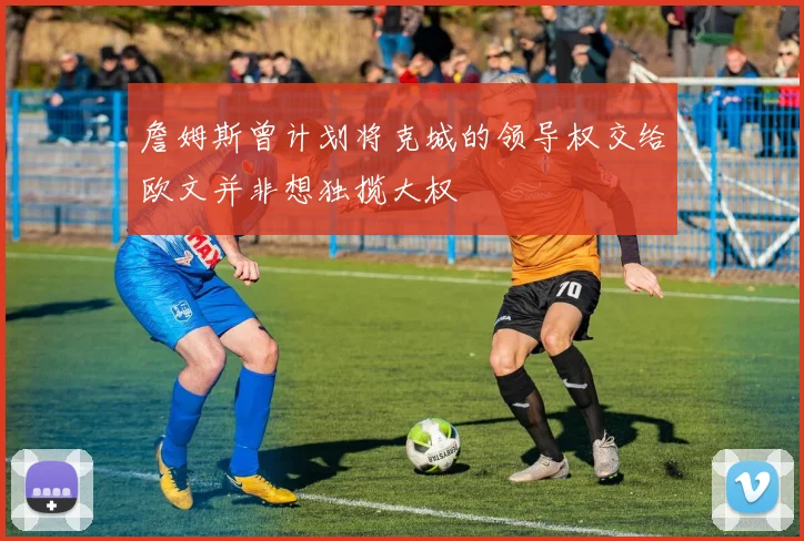 詹姆斯曾计划将克城的领导权交给欧文并非想独揽大权