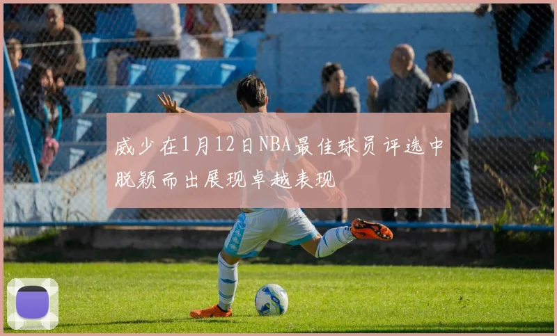 威少在1月12日NBA最佳球员评选中脱颖而出展现卓越表现