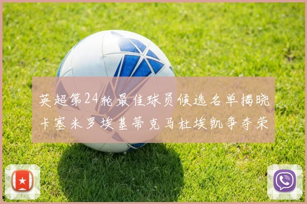 英超第24轮最佳球员候选名单揭晓卡塞米罗埃基蒂克马杜埃凯争夺荣誉