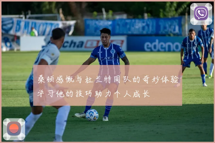 桑顿感慨与杜兰特同队的奇妙体验学习他的技巧助力个人成长