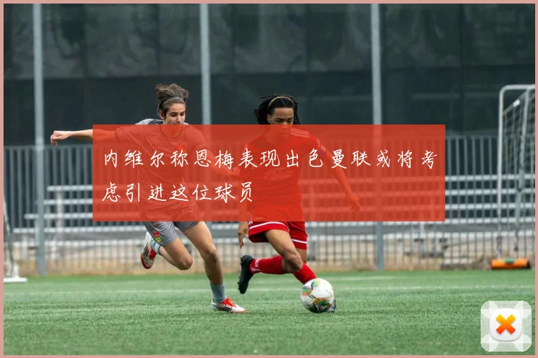 内维尔称恩梅表现出色曼联或将考虑引进这位球员