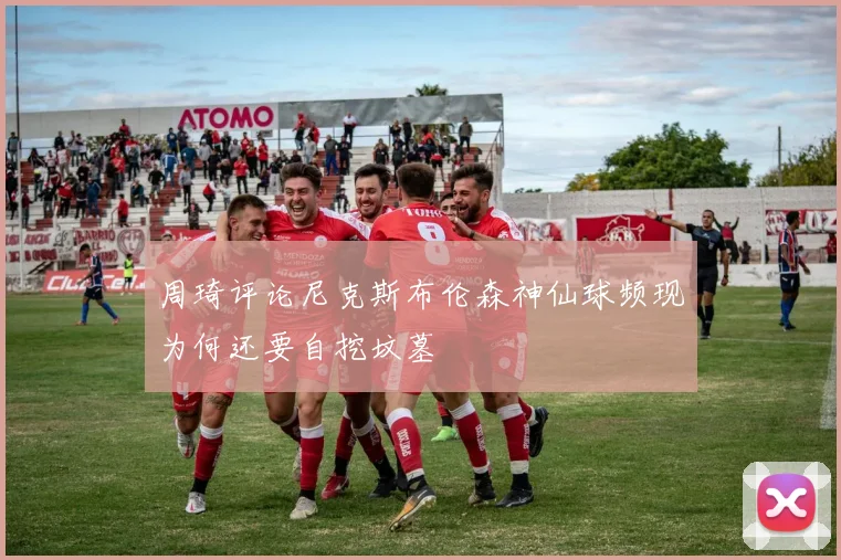 周琦评论尼克斯布伦森神仙球频现为何还要自挖坟墓
