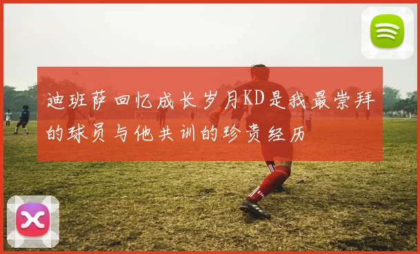 迪班萨回忆成长岁月KD是我最崇拜的球员与他共训的珍贵经历