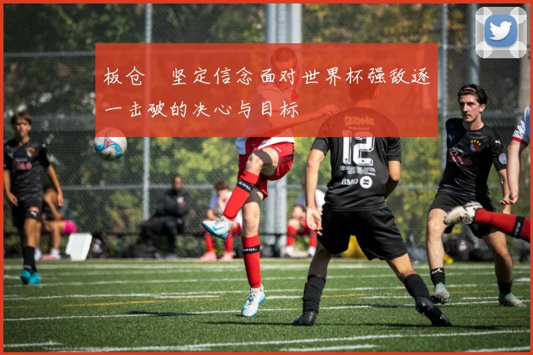 板仓滉坚定信念面对世界杯强敌逐一击破的决心与目标