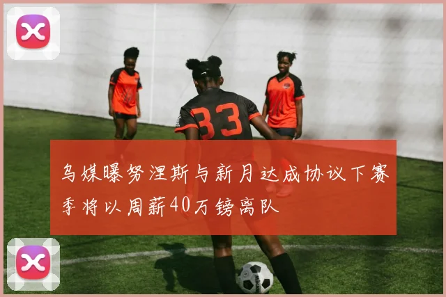 乌媒曝努涅斯与新月达成协议下赛季将以周薪40万镑离队
