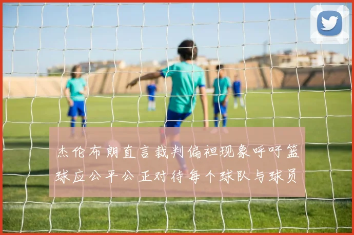 杰伦布朗直言裁判偏袒现象呼吁篮球应公平公正对待每个球队与球员