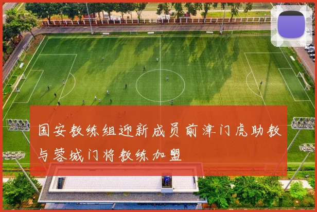 国安教练组迎新成员前津门虎助教与蓉城门将教练加盟