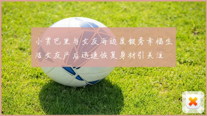 小贾巴里与女友海边度假秀幸福生活女友产后迅速恢复身材引关注